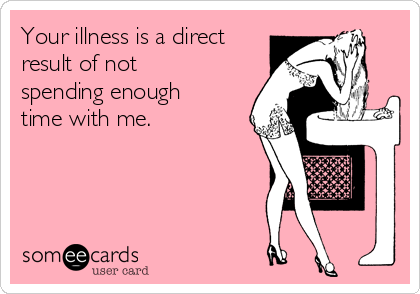 Your illness is a direct
result of not
spending enough
time with me. 