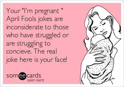 Your "I'm pregnant "
April Fools jokes are
inconsiderate to those
who have struggled or
are struggling to
concieve. The real
joke here is your face!
