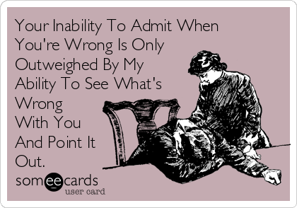 Your Inability To Admit When
You're Wrong Is Only
Outweighed By My
Ability To See What's
Wrong
With You
And Point It
Out.