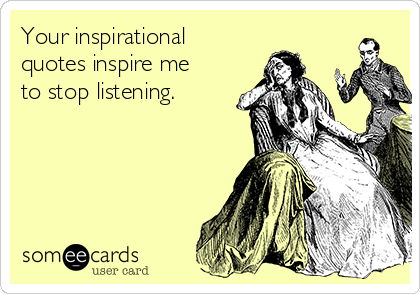 Your inspirational
quotes inspire me
to stop listening.