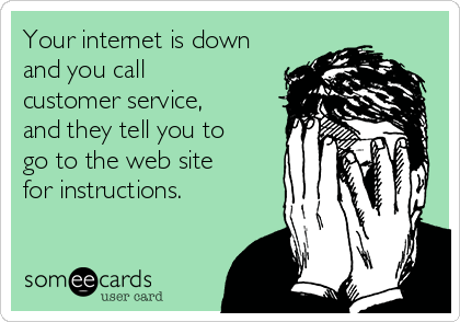 Your internet is down
and you call
customer service,
and they tell you to
go to the web site
for instructions.