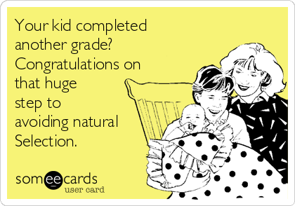 Your kid completed
another grade?
Congratulations on
that huge
step to
avoiding natural
Selection.