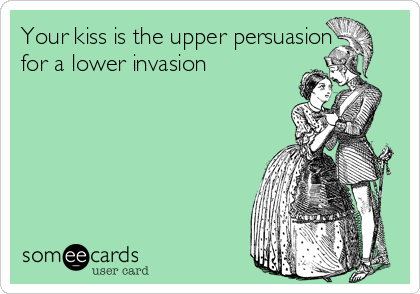 Your kiss is the upper persuasion
for a lower invasion 