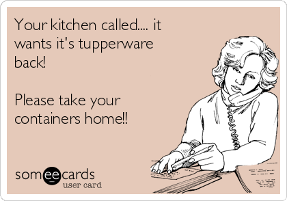Your kitchen called.... it
wants it's tupperware
back! 

Please take your
containers home!!