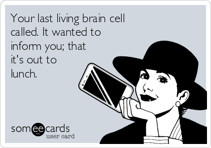 Your last living brain cell
called. It wanted to
inform you; that
it's out to
lunch.