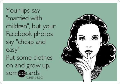 Your lips say
"married with
children", but your
Facebook photos
say "cheap and
easy". 
Put some clothes
on and grow up.