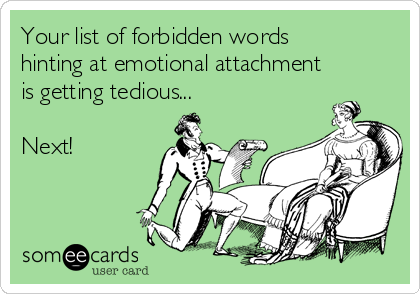 Your list of forbidden words
hinting at emotional attachment
is getting tedious... 

Next!