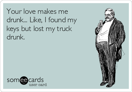 Your love makes me
drunk... Like, I found my
keys but lost my truck
drunk.
