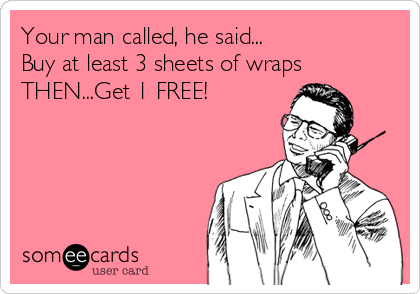 Your man called, he said... 
Buy at least 3 sheets of wraps
THEN...Get 1 FREE!