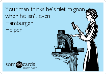 Your man thinks he's filet mignon
when he isn't even
Hamburger
Helper.