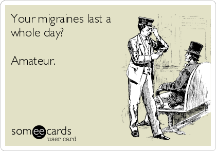 Your migraines last a
whole day?

Amateur. 