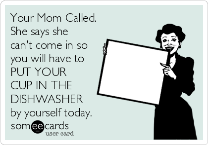 Your Mom Called.
She says she
can't come in so
you will have to
PUT YOUR
CUP IN THE
DISHWASHER
by yourself today.