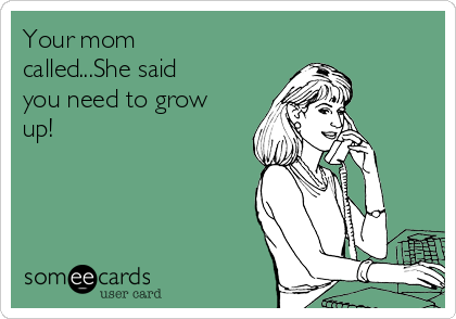 Your mom
called...She said
you need to grow
up!