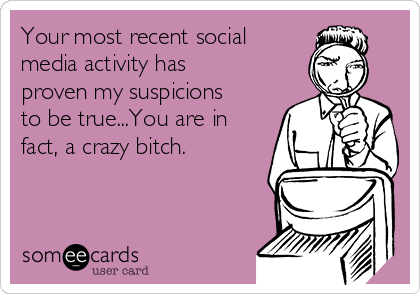 Your most recent social
media activity has
proven my suspicions
to be true...You are in
fact, a crazy bitch. 