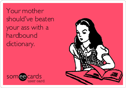 Your mother
should've beaten
your ass with a
hardbound
dictionary.