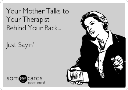 Your Mother Talks to
Your Therapist
Behind Your Back...

Just Sayin'