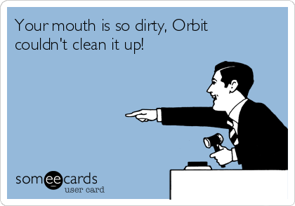 Your mouth is so dirty, Orbit
couldn't clean it up!