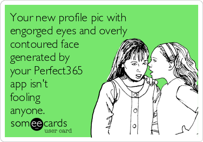 Your new profile pic with
engorged eyes and overly
contoured face
generated by
your Perfect365
app isn't
fooling
anyone.