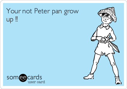 Your not Peter pan grow
up !! 