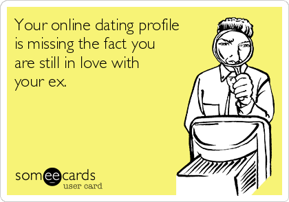 Your online dating profile
is missing the fact you
are still in love with
your ex.

