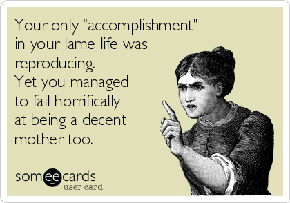 Your only "accomplishment"
in your lame life was
reproducing. 
Yet you managed
to fail horrifically
at being a decent
mother too.
 