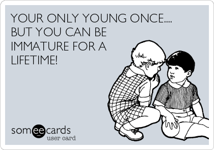 YOUR ONLY YOUNG ONCE....
BUT YOU CAN BE
IMMATURE FOR A
LIFETIME! 