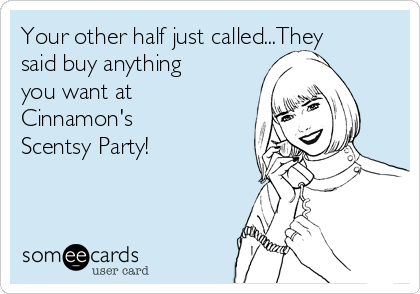 Your other half just called...They
said buy anything
you want at
Cinnamon's 
Scentsy Party!