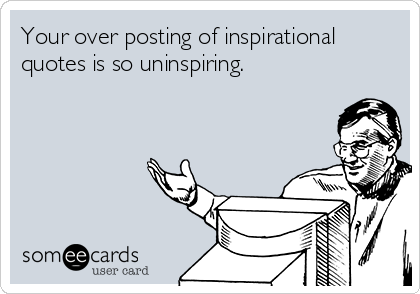 Your over posting of inspirational
quotes is so uninspiring. 
