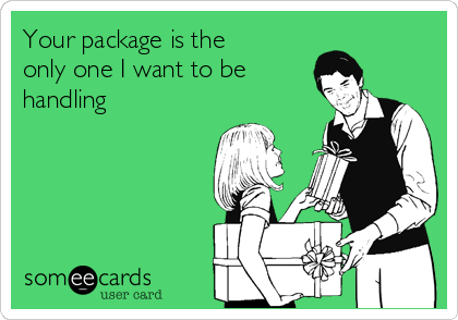 Your package is the
only one I want to be
handling 