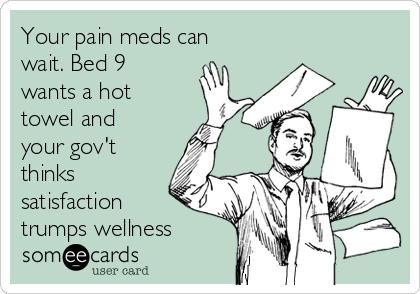 Your pain meds can
wait. Bed 9
wants a hot
towel and
your gov't
thinks
satisfaction
trumps wellness