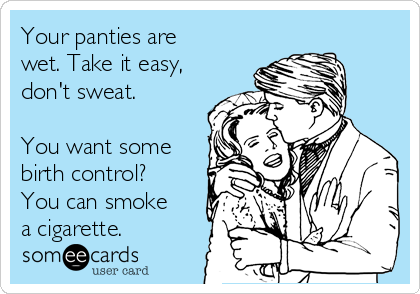 Your panties are
wet. Take it easy,
don't sweat.

You want some
birth control?
You can smoke
a cigarette.