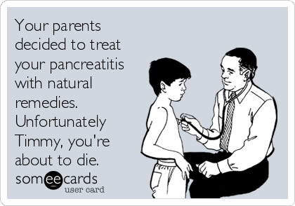 Your parents
decided to treat
your pancreatitis
with natural
remedies.
Unfortunately
Timmy, you're
about to die.