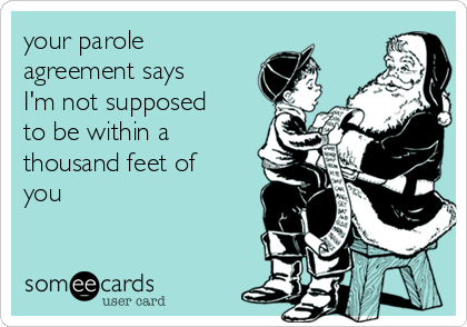 your parole
agreement says
I'm not supposed
to be within a
thousand feet of
you