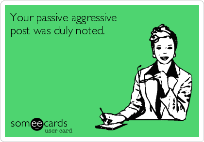 Your passive aggressive
post was duly noted.