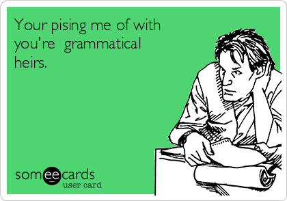 Your pising me of with
you're  grammatical
heirs.  