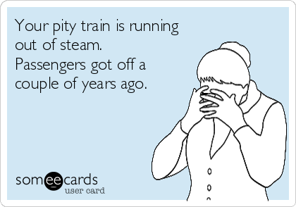 Your pity train is running
out of steam. 
Passengers got off a
couple of years ago.