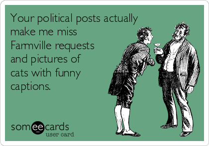 Your political posts actually
make me miss
Farmville requests
and pictures of
cats with funny
captions.