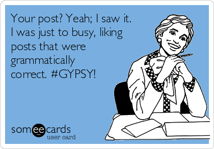 Your post? Yeah; I saw it.
I was just to busy, liking
posts that were
grammatically
correct. #GYPSY!