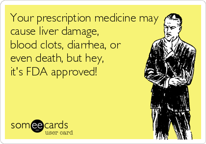 Your prescription medicine may
cause liver damage,
blood clots, diarrhea, or
even death, but hey,
it's FDA approved!