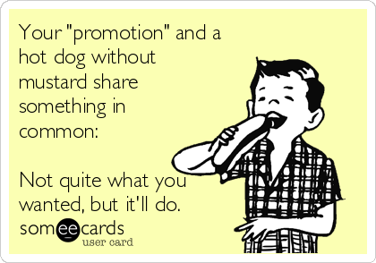 Your "promotion" and a
hot dog without
mustard share
something in
common:

Not quite what you
wanted, but it'll do.