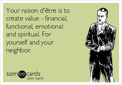 Your raison d'être is to
create value - financial,
functional, emotional
and spiritual. For
yourself and your
neighbor. 