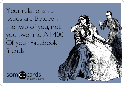 Your relationship
issues are Beteeen
the two of you, not
you two and All 400
Of your Facebook
friends.