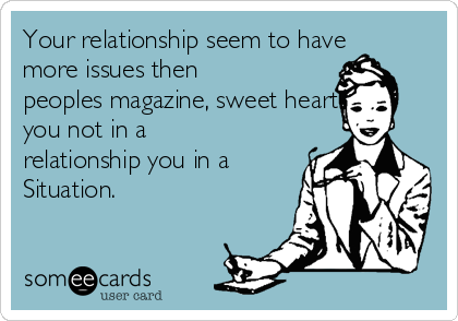 Your relationship seem to have
more issues then
peoples magazine, sweet heart
you not in a
relationship you in a
Situation. 