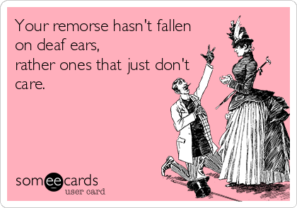 Your remorse hasn't fallen
on deaf ears,
rather ones that just don't
care.