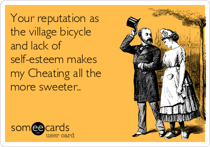 Your reputation as
the village bicycle
and lack of
self-esteem makes
my Cheating all the
more sweeter..