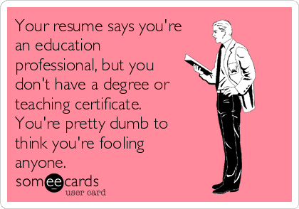 Your resume says you're
an education
professional, but you
don't have a degree or 
teaching certificate.
You're pretty dumb to
think you're fooling
anyone.