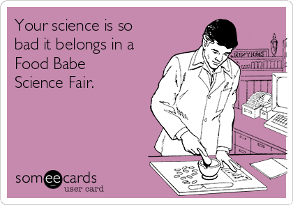 Your science is so
bad it belongs in a
Food Babe
Science Fair.
