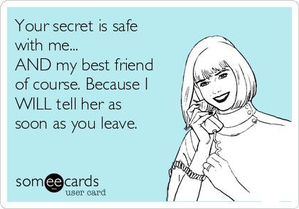 Your secret is safe
with me...
AND my best friend
of course. Because I
WILL tell her as
soon as you leave. 