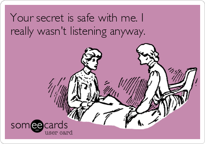 Your secret is safe with me. I
really wasn't listening anyway.