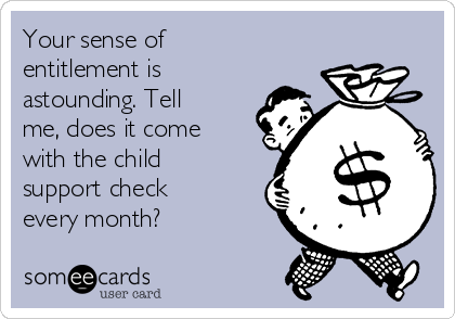 Your sense of
entitlement is
astounding. Tell
me, does it come
with the child
support check
every month? 
